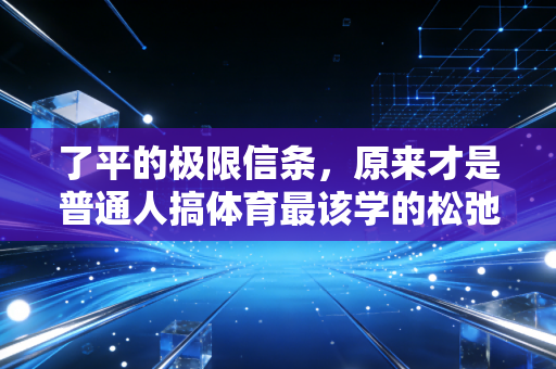 了平的极限信条,原来才是普通人搞体育最该学的松弛感 了平的极限信条,原来才是普通人搞体育最该学的松弛感