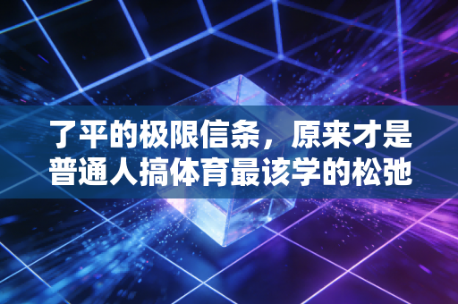 了平的极限信条,原来才是普通人搞体育最该学的松弛感 了平的极限信条,原来才是普通人搞体育最该学的松弛感