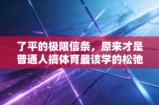 了平的极限信条,原来才是普通人搞体育最该学的松弛感 了平的极限信条,原来才是普通人搞体育最该学的松弛感