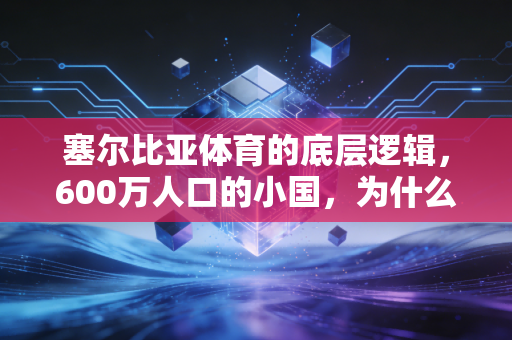 塞尔比亚体育的底层逻辑,600万人口的小国,为什么总能让全世界球迷肃然起敬 塞尔比亚体育的底层逻辑,600万人口的小国,为什么总能让全世界球迷肃然起敬
