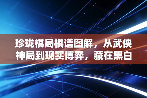 珍珑棋局棋谱图解,从武侠神局到现实博弈,藏在黑白⼦⾥的普通人破局智慧 珍珑棋局棋谱图解,从武侠神局到现实博弈,藏在黑白⼦⾥的普通人破局智慧