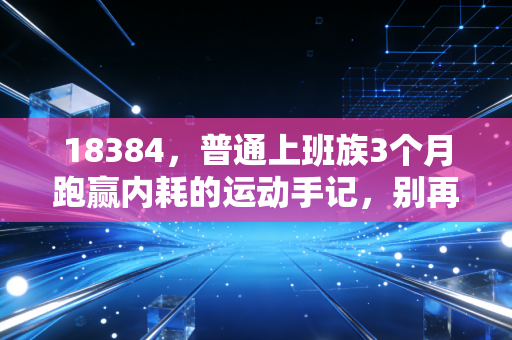 18384,普通上班族3个月跑赢内耗的运动手记,别再被专业门槛劝退了 18384,普通上班族3个月跑赢内耗的运动手记,别再被专业门槛劝退了