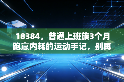 18384,普通上班族3个月跑赢内耗的运动手记,别再被专业门槛劝退了 18384,普通上班族3个月跑赢内耗的运动手记,别再被专业门槛劝退了