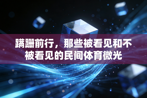 蹒跚前行,那些被看见和不被看见的民间体育微光 蹒跚前行,那些被看见和不被看见的民间体育微光