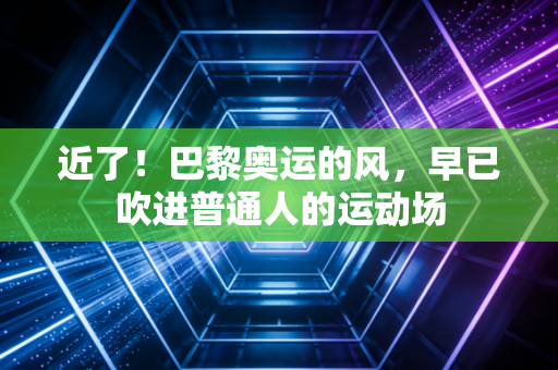 近了!巴黎奥运的风,早已吹进普通人的运动场 近了!巴黎奥运的风,早已吹进普通人的运动场