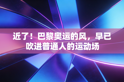 近了!巴黎奥运的风,早已吹进普通人的运动场 近了!巴黎奥运的风,早已吹进普通人的运动场