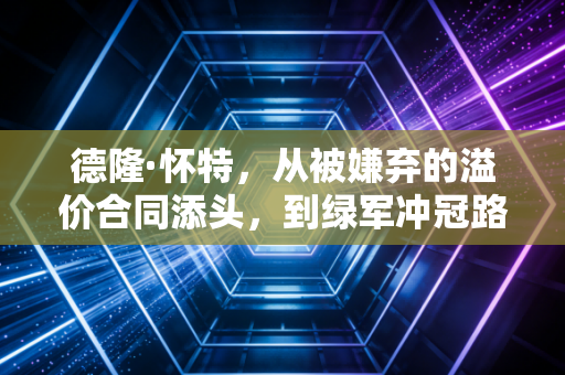 德隆·怀特,从被嫌弃的溢价合同添头,到绿军冲冠路上最稳的隐形巨头 德隆·怀特,从被嫌弃的溢价合同添头,到绿军冲冠路上最稳的隐形巨头
