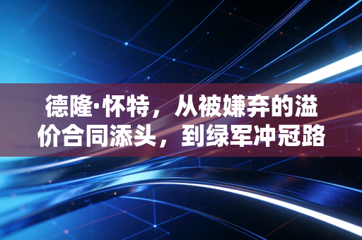 德隆·怀特，从被嫌弃的溢价合同添头，到绿军冲冠路上最稳的隐形巨头