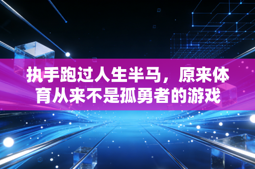 执手跑过人生半马,原来体育从来不是孤勇者的游戏 执手跑过人生半马,原来体育从来不是孤勇者的游戏