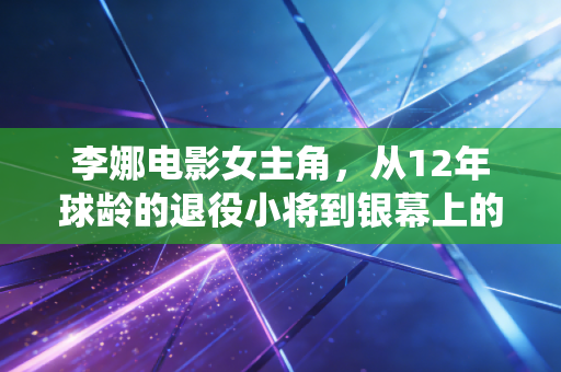 李娜电影女主角,从12年球龄的退役小将到银幕上的中国娜,她活成了另一种不服输的样本 李娜电影女主角,从12年球龄的退役小将到银幕上的中国娜,她活成了另一种不服输的样本