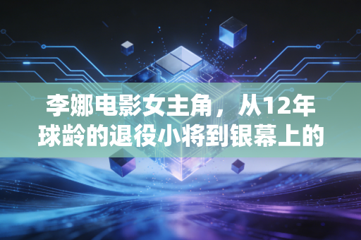 李娜电影女主角，从12年球龄的退役小将到银幕上的中国娜，她活成了另一种不服输的样本