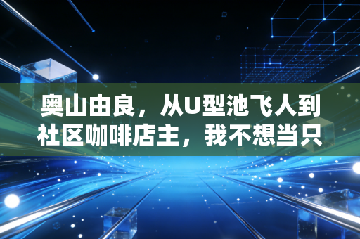 奥山由良，从U型池飞人到社区咖啡店主，我不想当只拿金牌的工具人