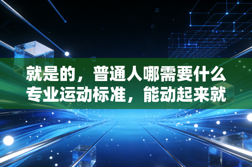 就是的,普通人哪需要什么专业运动标准,能动起来就已经赢了大半 就是的,普通人哪需要什么专业运动标准,能动起来就已经赢了大半