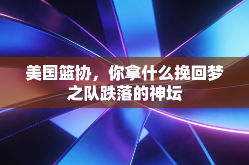 美国篮协,你拿什么挽回梦之队跌落的神坛 美国篮协,你拿什么挽回梦之队跌落的神坛