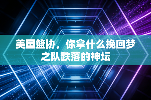 美国篮协,你拿什么挽回梦之队跌落的神坛 美国篮协,你拿什么挽回梦之队跌落的神坛