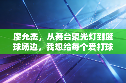 廖允杰,从舞台聚光灯到篮球场边,我想给每个爱打球的孩子搭个台阶 廖允杰,从舞台聚光灯到篮球场边,我想给每个爱打球的孩子搭个台阶