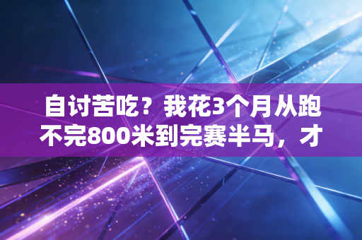 自讨苦吃?我花3个月从跑不完800米到完赛半马,才懂运动最珍贵的是主动找罪受 自讨苦吃?我花3个月从跑不完800米到完赛半马,才懂运动最珍贵的是主动找罪受