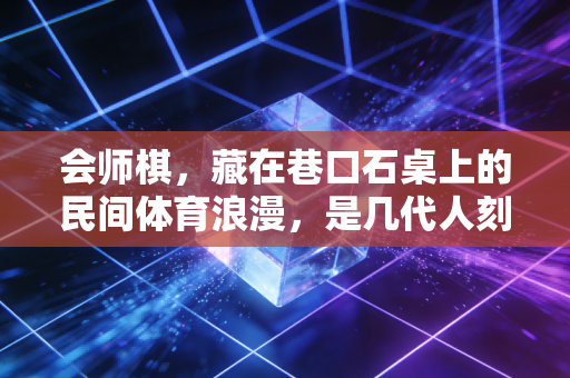 会师棋,藏在巷口石桌上的民间体育浪漫,是几代人刻在DNA里的胜负欲 会师棋,藏在巷口石桌上的民间体育浪漫,是几代人刻在DNA里的胜负欲