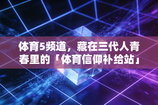 体育5频道,藏在三代人青春里的「体育信仰补给站」 体育5频道,藏在三代人青春里的「体育信仰补给站」
