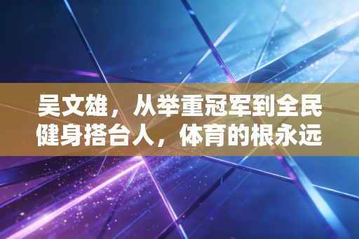 吴文雄,从举重冠军到全民健身搭台人,体育的根永远扎在普通人的生活里 吴文雄,从举重冠军到全民健身搭台人,体育的根永远扎在普通人的生活里