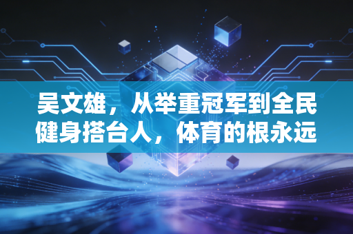 吴文雄,从举重冠军到全民健身搭台人,体育的根永远扎在普通人的生活里 吴文雄,从举重冠军到全民健身搭台人,体育的根永远扎在普通人的生活里