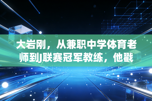大岩刚,从兼职中学体育老师到J联赛冠军教练,他戳破了足球世界最流行的成功谎言 大岩刚,从兼职中学体育老师到J联赛冠军教练,他戳破了足球世界最流行的成功谎言
