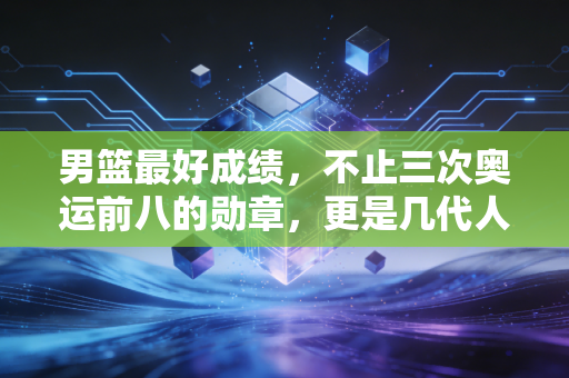 男篮最好成绩,不止三次奥运前八的勋章,更是几代人滚烫的篮球信仰 男篮最好成绩,不止三次奥运前八的勋章,更是几代人滚烫的篮球信仰