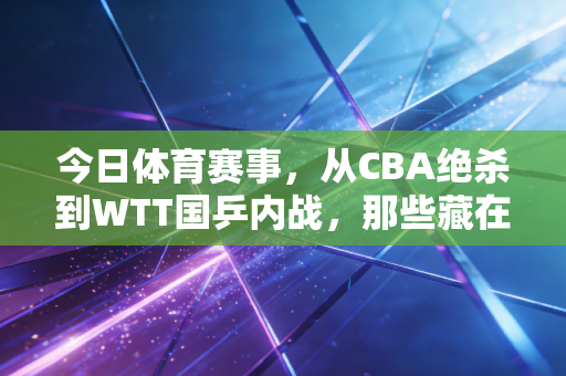 今日体育赛事,从CBA绝杀到WTT国乒内战,那些藏在比分里的普通人热爱 今日体育赛事,从CBA绝杀到WTT国乒内战,那些藏在比分里的普通人热爱