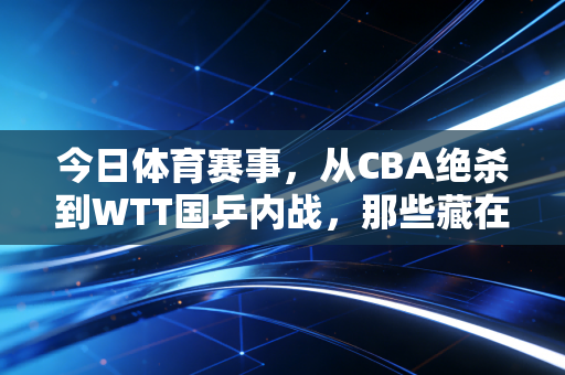 今日体育赛事,从CBA绝杀到WTT国乒内战,那些藏在比分里的普通人热爱 今日体育赛事,从CBA绝杀到WTT国乒内战,那些藏在比分里的普通人热爱