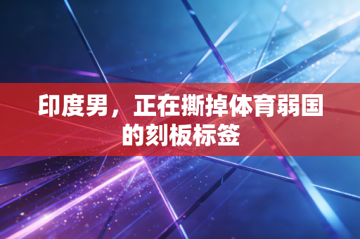 印度男,正在撕掉体育弱国的刻板标签 印度男,正在撕掉体育弱国的刻板标签