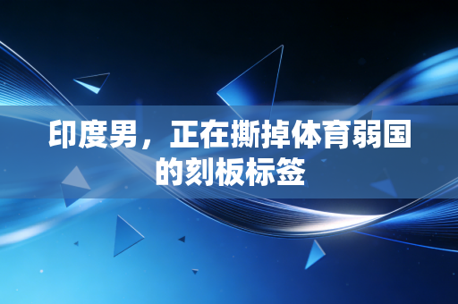 印度男,正在撕掉体育弱国的刻板标签 印度男,正在撕掉体育弱国的刻板标签
