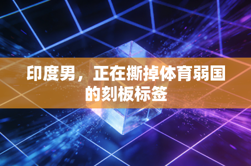 印度男,正在撕掉体育弱国的刻板标签 印度男,正在撕掉体育弱国的刻板标签
