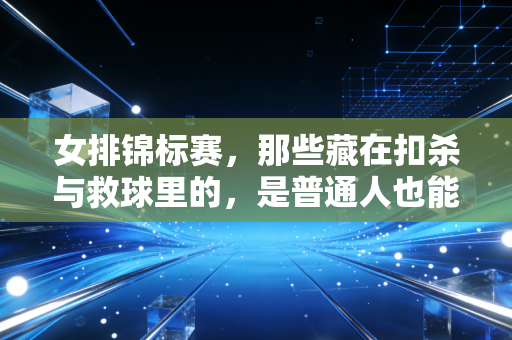 女排锦标赛,那些藏在扣杀与救球里的,是普通人也能攥住的力量 女排锦标赛,那些藏在扣杀与救球里的,是普通人也能攥住的力量