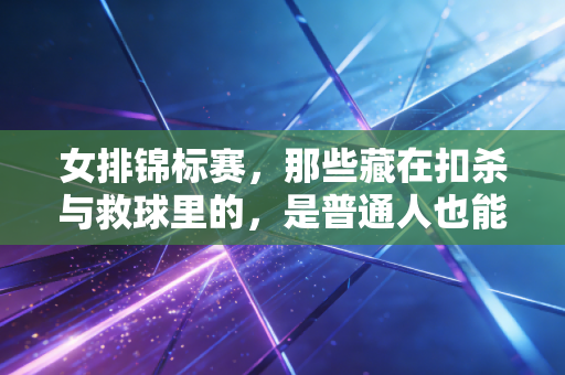 女排锦标赛,那些藏在扣杀与救球里的,是普通人也能攥住的力量 女排锦标赛,那些藏在扣杀与救球里的,是普通人也能攥住的力量