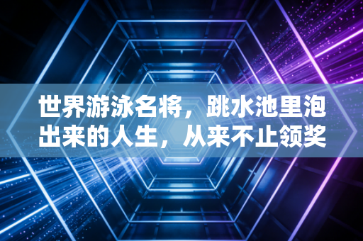 世界游泳名将,跳水池里泡出来的人生,从来不止领奖台那10秒 世界游泳名将,跳水池里泡出来的人生,从来不止领奖台那10秒