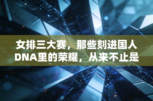 女排三大赛,那些刻进国人DNA里的荣耀,从来不止是冠军 女排三大赛,那些刻进国人DNA里的荣耀,从来不止是冠军