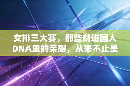 女排三大赛,那些刻进国人DNA里的荣耀,从来不止是冠军 女排三大赛,那些刻进国人DNA里的荣耀,从来不止是冠军