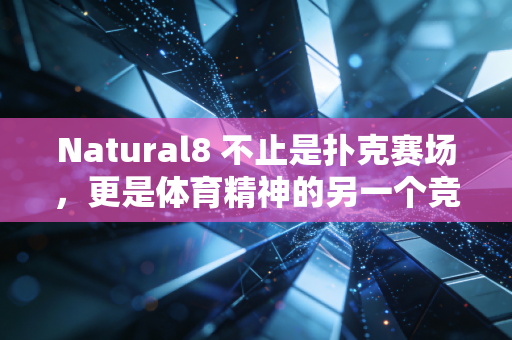 Natural8 不止是扑克赛场，更是体育精神的另一个竞技场——从职业球员的跨界爱好看竞技项目的共通内核
