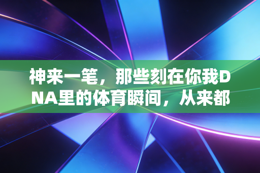 神来一笔,那些刻在你我DNA里的体育瞬间,从来都不是职业球员的专利 神来一笔,那些刻在你我DNA里的体育瞬间,从来都不是职业球员的专利