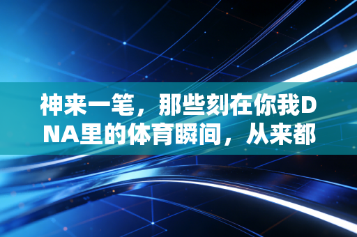 神来一笔,那些刻在你我DNA里的体育瞬间,从来都不是职业球员的专利 神来一笔,那些刻在你我DNA里的体育瞬间,从来都不是职业球员的专利