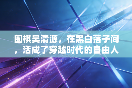 围棋吴清源,在黑白落子间,活成了穿越时代的自由人 围棋吴清源,在黑白落子间,活成了穿越时代的自由人
