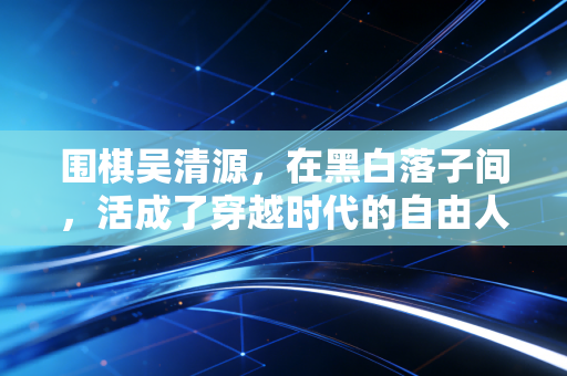 围棋吴清源，在黑白落子间，活成了穿越时代的自由人