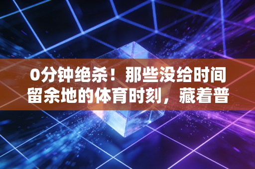 0分钟绝杀!那些没给时间留余地的体育时刻,藏着普通人最需要的热血 0分钟绝杀!那些没给时间留余地的体育时刻,藏着普通人最需要的热血