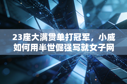 23座大满贯单打冠军,小威如何用半世倔强写就女子网坛不可复制的史诗 23座大满贯单打冠军,小威如何用半世倔强写就女子网坛不可复制的史诗