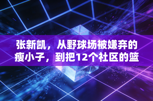 张新凯,从野球场被嫌弃的瘦小子,到把12个社区的篮球迷拧成了一家人 张新凯,从野球场被嫌弃的瘦小子,到把12个社区的篮球迷拧成了一家人