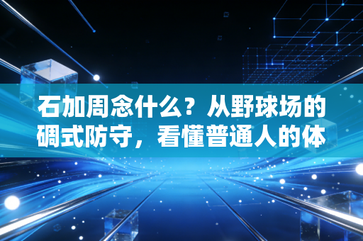 石加周念什么?从野球场的碉式防守,看懂普通人的体育热爱底色 石加周念什么?从野球场的碉式防守,看懂普通人的体育热爱底色