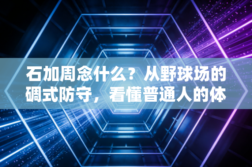 石加周念什么?从野球场的碉式防守,看懂普通人的体育热爱底色 石加周念什么?从野球场的碉式防守,看懂普通人的体育热爱底色