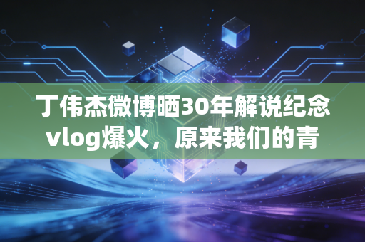 丁伟杰微博晒30年解说纪念vlog爆火,原来我们的青春,都藏在他的麦克风里 丁伟杰微博晒30年解说纪念vlog爆火,原来我们的青春,都藏在他的麦克风里