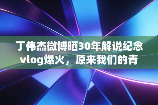 丁伟杰微博晒30年解说纪念vlog爆火,原来我们的青春,都藏在他的麦克风里 丁伟杰微博晒30年解说纪念vlog爆火,原来我们的青春,都藏在他的麦克风里