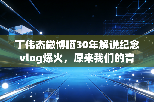 丁伟杰微博晒30年解说纪念vlog爆火,原来我们的青春,都藏在他的麦克风里 丁伟杰微博晒30年解说纪念vlog爆火,原来我们的青春,都藏在他的麦克风里